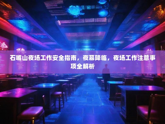 石嘴山夜场工作安全指南,夜幕降临,夜场工作注意事项全解析 石嘴山夜场工作安全指南,夜幕降临,夜场工作注意事项全解析