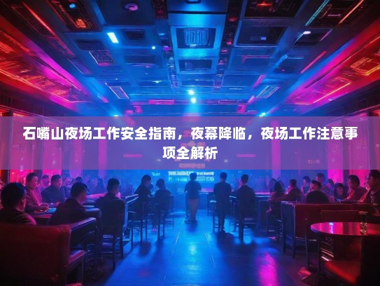 石嘴山夜场工作安全指南,夜幕降临,夜场工作注意事项全解析 石嘴山夜场工作安全指南,夜幕降临,夜场工作注意事项全解析