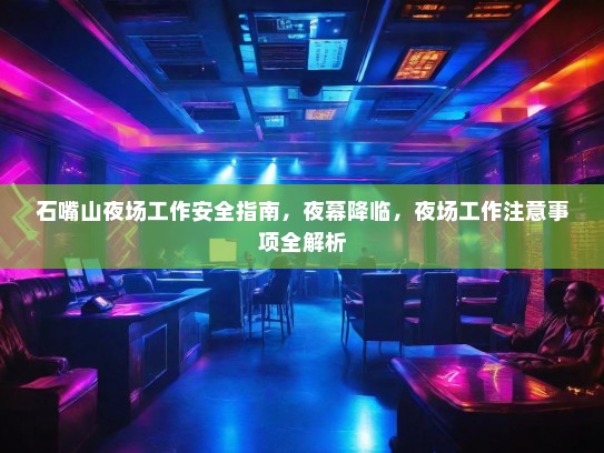 石嘴山夜场工作安全指南,夜幕降临,夜场工作注意事项全解析 石嘴山夜场工作安全指南,夜幕降临,夜场工作注意事项全解析