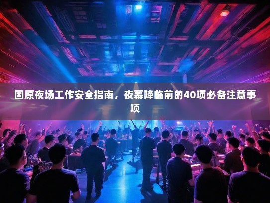 固原夜场工作安全指南,夜幕降临前的40项必备注意事项 固原夜场工作安全指南,夜幕降临前的40项必备注意事项
