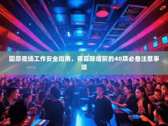 固原夜场工作安全指南,夜幕降临前的40项必备注意事项 固原夜场工作安全指南,夜幕降临前的40项必备注意事项
