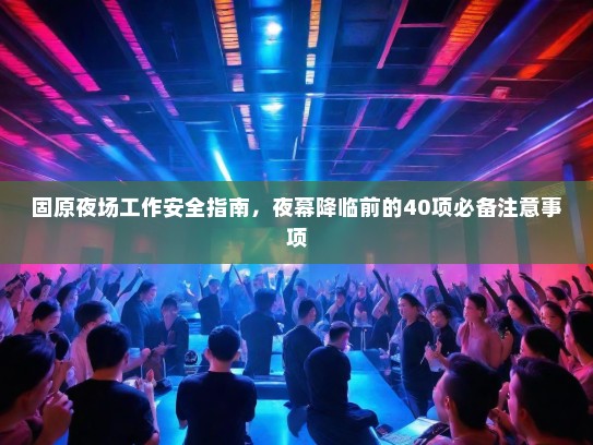 固原夜场工作安全指南,夜幕降临前的40项必备注意事项 固原夜场工作安全指南,夜幕降临前的40项必备注意事项