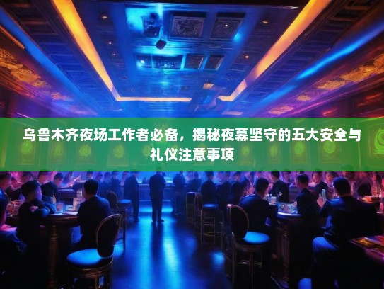 乌鲁木齐夜场工作者必备，揭秘夜幕坚守的五大安全与礼仪注意事项