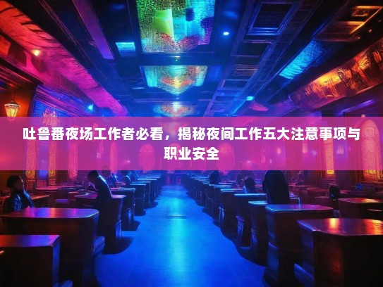 吐鲁番夜场工作者必看,揭秘夜间工作五大注意事项与职业安全 吐鲁番夜场工作者必看,揭秘夜间工作五大注意事项与职业安全