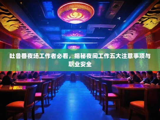 吐鲁番夜场工作者必看,揭秘夜间工作五大注意事项与职业安全 吐鲁番夜场工作者必看,揭秘夜间工作五大注意事项与职业安全