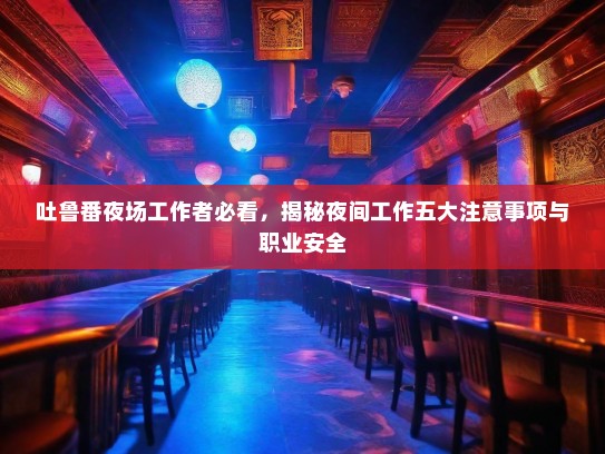 吐鲁番夜场工作者必看,揭秘夜间工作五大注意事项与职业安全 吐鲁番夜场工作者必看,揭秘夜间工作五大注意事项与职业安全