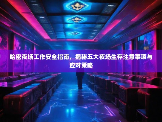 哈密夜场工作安全指南,揭秘五大夜场生存注意事项与应对策略 哈密夜场工作安全指南,揭秘五大夜场生存注意事项与应对策略