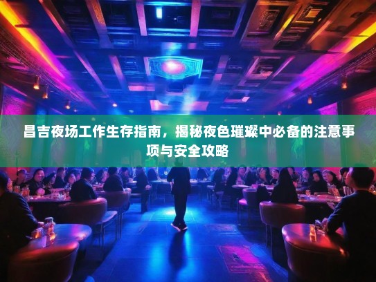 昌吉夜场工作生存指南,揭秘夜色璀璨中必备的注意事项与安全攻略 昌吉夜场工作生存指南,揭秘夜色璀璨中必备的注意事项与安全攻略