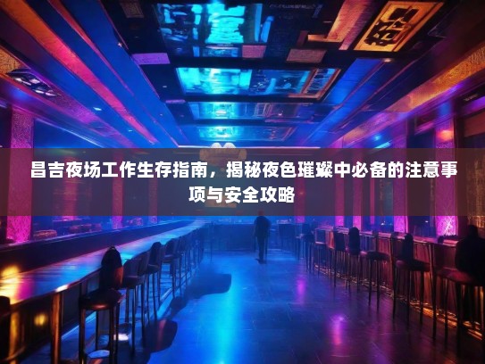 昌吉夜场工作生存指南,揭秘夜色璀璨中必备的注意事项与安全攻略 昌吉夜场工作生存指南,揭秘夜色璀璨中必备的注意事项与安全攻略