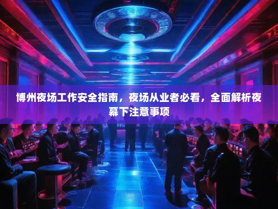 博州夜场工作安全指南,夜场从业者必看,全面解析夜幕下注意事项 博州夜场工作安全指南,夜场从业者必看,全面解析夜幕下注意事项