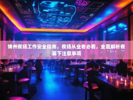 博州夜场工作安全指南,夜场从业者必看,全面解析夜幕下注意事项 博州夜场工作安全指南,夜场从业者必看,全面解析夜幕下注意事项