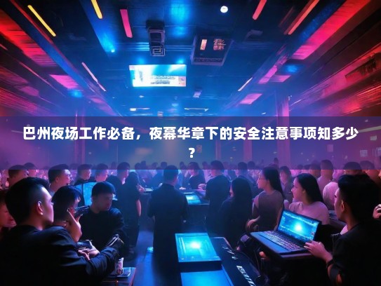 巴州夜场工作必备，夜幕华章下的安全注意事项知多少？