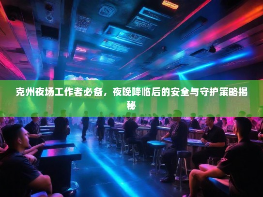 克州夜场工作者必备,夜晚降临后的安全与守护策略揭秘 克州夜场工作者必备,夜晚降临后的安全与守护策略揭秘
