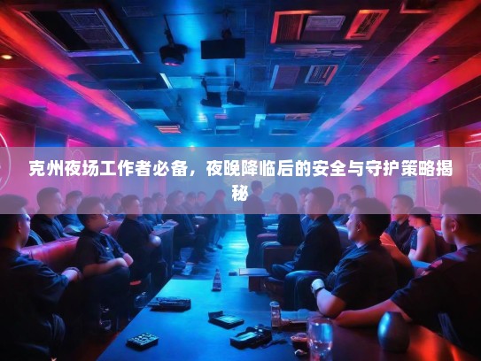 克州夜场工作者必备,夜晚降临后的安全与守护策略揭秘 克州夜场工作者必备,夜晚降临后的安全与守护策略揭秘