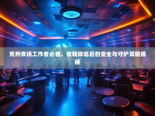 克州夜场工作者必备,夜晚降临后的安全与守护策略揭秘 克州夜场工作者必备,夜晚降临后的安全与守护策略揭秘