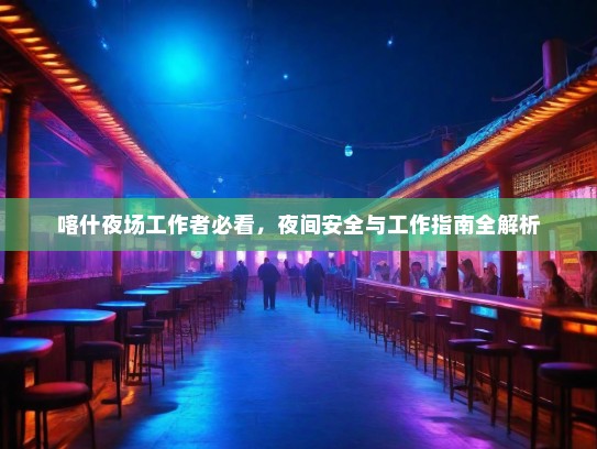 喀什夜场工作者必看,夜间安全与工作指南全解析 喀什夜场工作者必看,夜间安全与工作指南全解析