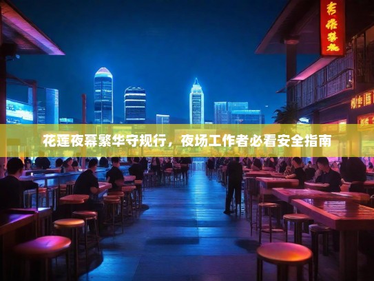 花莲夜幕繁华守规行,夜场工作者必看安全指南 花莲夜幕繁华守规行,夜场工作者必看安全指南
