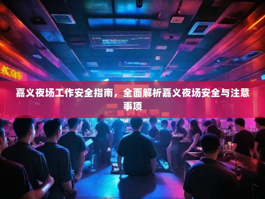 嘉义夜场工作安全指南,全面解析嘉义夜场安全与注意事项 嘉义夜场工作安全指南,全面解析嘉义夜场安全与注意事项