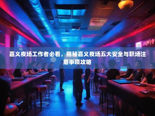嘉义夜场工作者必看，揭秘嘉义夜场五大安全与职场注意事项攻略