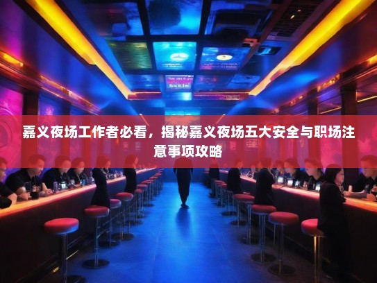 嘉义夜场工作者必看，揭秘嘉义夜场五大安全与职场注意事项攻略