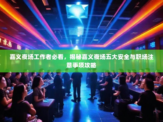 嘉义夜场工作者必看，揭秘嘉义夜场五大安全与职场注意事项攻略