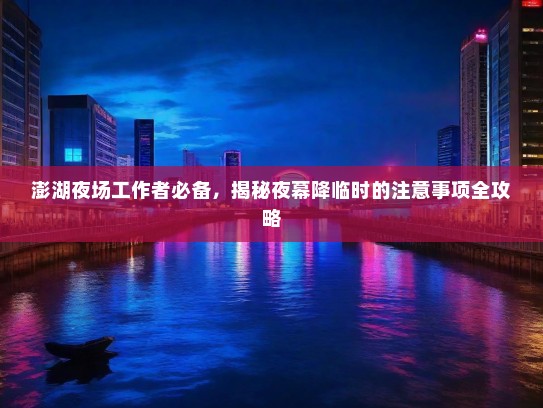 澎湖夜场工作者必备,揭秘夜幕降临时的注意事项全攻略 澎湖夜场工作者必备,揭秘夜幕降临时的注意事项全攻略