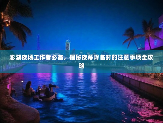 澎湖夜场工作者必备,揭秘夜幕降临时的注意事项全攻略 澎湖夜场工作者必备,揭秘夜幕降临时的注意事项全攻略