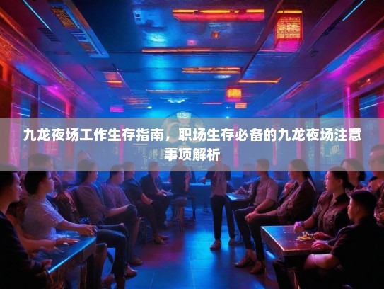 九龙夜场工作生存指南,职场生存必备的九龙夜场注意事项解析 九龙夜场工作生存指南,职场生存必备的九龙夜场注意事项解析