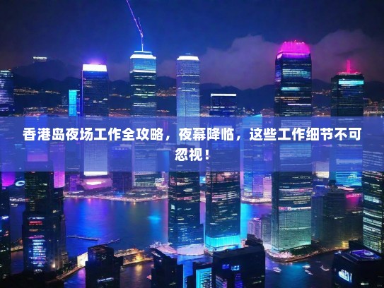 香港岛夜场工作全攻略,夜幕降临,这些工作细节不可忽视! 香港岛夜场工作全攻略,夜幕降临,这些工作细节不可忽视!