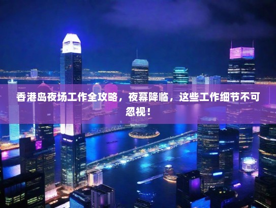 香港岛夜场工作全攻略,夜幕降临,这些工作细节不可忽视! 香港岛夜场工作全攻略,夜幕降临,这些工作细节不可忽视!