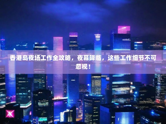 香港岛夜场工作全攻略,夜幕降临,这些工作细节不可忽视! 香港岛夜场工作全攻略,夜幕降临,这些工作细节不可忽视!