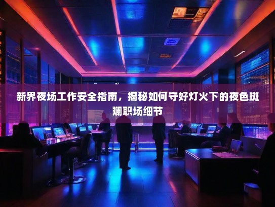 新界夜场工作安全指南,揭秘如何守好灯火下的夜色斑斓职场细节 新界夜场工作安全指南,揭秘如何守好灯火下的夜色斑斓职场细节