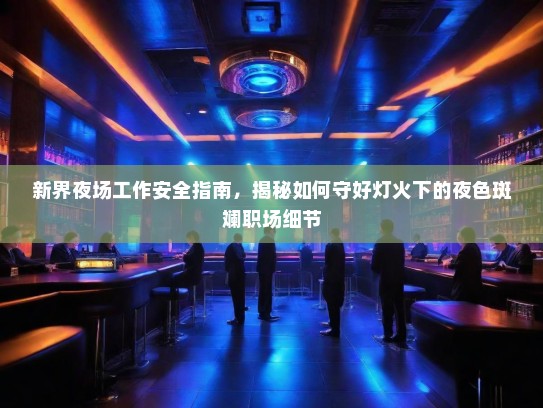 新界夜场工作安全指南,揭秘如何守好灯火下的夜色斑斓职场细节 新界夜场工作安全指南,揭秘如何守好灯火下的夜色斑斓职场细节