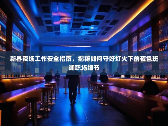 新界夜场工作安全指南,揭秘如何守好灯火下的夜色斑斓职场细节 新界夜场工作安全指南,揭秘如何守好灯火下的夜色斑斓职场细节