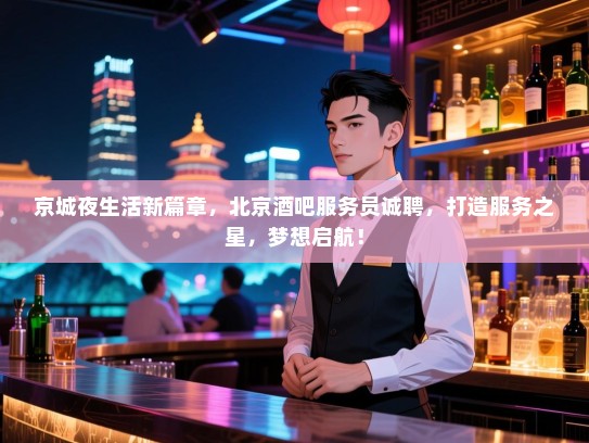 京城夜生活新篇章,北京酒吧服务员诚聘,打造服务之星,梦想启航! 京城夜生活新篇章,北京酒吧服务员诚聘,打造服务之星,梦想启航!