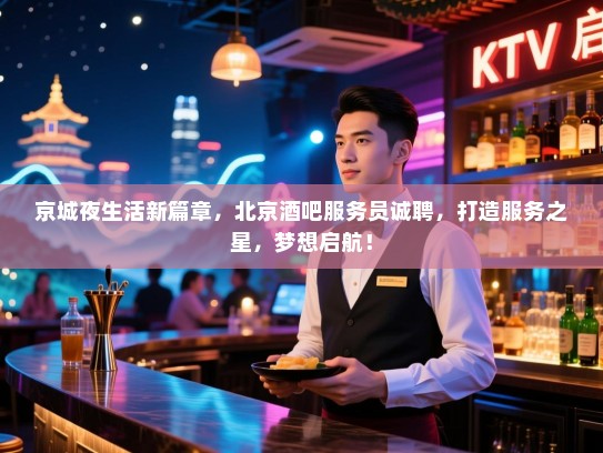京城夜生活新篇章,北京酒吧服务员诚聘,打造服务之星,梦想启航! 京城夜生活新篇章,北京酒吧服务员诚聘,打造服务之星,梦想启航!