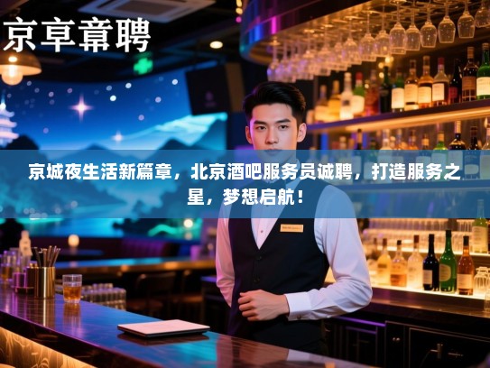 京城夜生活新篇章,北京酒吧服务员诚聘,打造服务之星,梦想启航! 京城夜生活新篇章,北京酒吧服务员诚聘,打造服务之星,梦想启航!