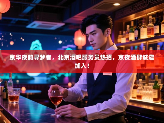 京华夜韵寻梦者,北京酒吧服务员热招,京夜酒肆诚邀加入! 京华夜韵寻梦者,北京酒吧服务员热招,京夜酒肆诚邀加入!
