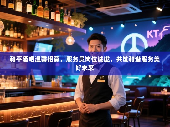 和平酒吧温馨招募,服务员岗位诚邀,共筑和谐服务美好未来 和平酒吧温馨招募,服务员岗位诚邀,共筑和谐服务美好未来