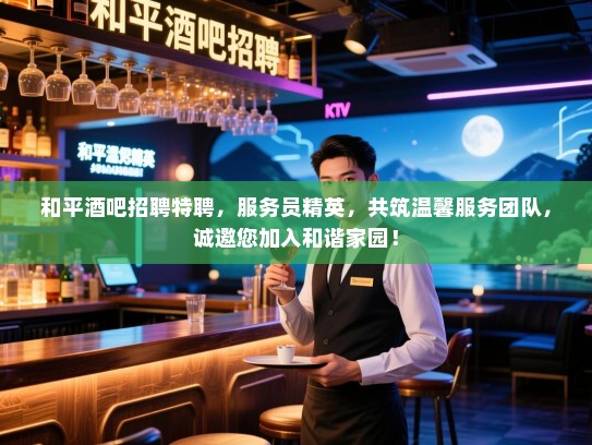 和平酒吧招聘特聘,服务员精英,共筑温馨服务团队,诚邀您加入和谐家园! 和平酒吧招聘特聘,服务员精英,共筑温馨服务团队,诚邀您加入和谐家园!