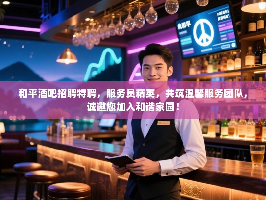 和平酒吧招聘特聘,服务员精英,共筑温馨服务团队,诚邀您加入和谐家园! 和平酒吧招聘特聘,服务员精英,共筑温馨服务团队,诚邀您加入和谐家园!
