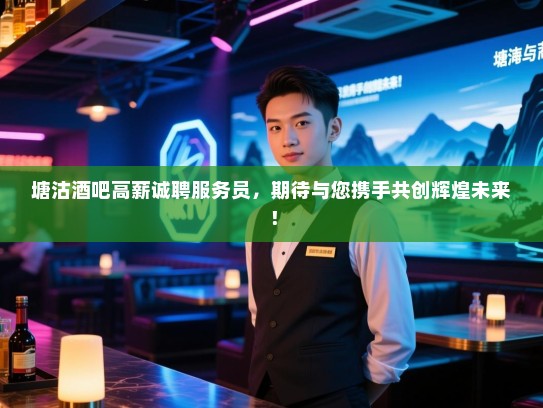 塘沽酒吧高薪诚聘服务员,期待与您携手共创辉煌未来! 塘沽酒吧高薪诚聘服务员,期待与您携手共创辉煌未来!