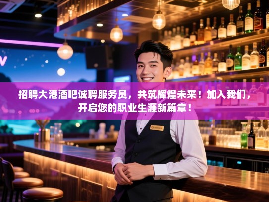 招聘大港酒吧诚聘服务员,共筑辉煌未来!加入我们,开启您的职业生涯新篇章! 招聘大港酒吧诚聘服务员,共筑辉煌未来!加入我们,开启您的职业生涯新篇章!