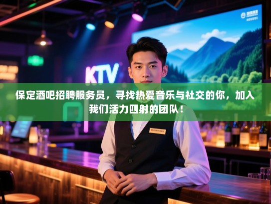 保定酒吧招聘服务员,寻找热爱音乐与社交的你,加入我们活力四射的团队! 保定酒吧招聘服务员,寻找热爱音乐与社交的你,加入我们活力四射的团队!
