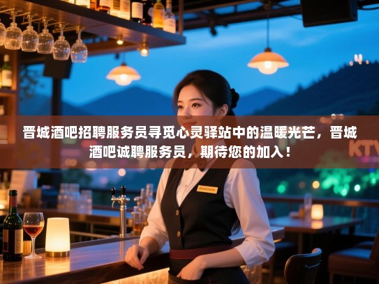 晋城酒吧招聘服务员寻觅心灵驿站中的温暖光芒,晋城酒吧诚聘服务员,期待您的加入! 晋城酒吧招聘服务员寻觅心灵驿站中的温暖光芒,晋城酒吧诚聘服务员,期待您的加入!