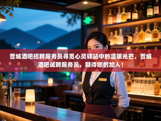 晋城酒吧招聘服务员寻觅心灵驿站中的温暖光芒,晋城酒吧诚聘服务员,期待您的加入! 晋城酒吧招聘服务员寻觅心灵驿站中的温暖光芒,晋城酒吧诚聘服务员,期待您的加入!
