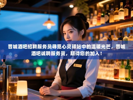 晋城酒吧招聘服务员寻觅心灵驿站中的温暖光芒,晋城酒吧诚聘服务员,期待您的加入! 晋城酒吧招聘服务员寻觅心灵驿站中的温暖光芒,晋城酒吧诚聘服务员,期待您的加入!