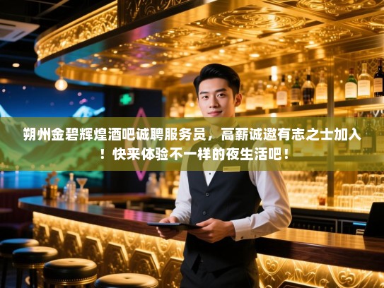 朔州金碧辉煌酒吧诚聘服务员,高薪诚邀有志之士加入!快来体验不一样的夜生活吧! 朔州金碧辉煌酒吧诚聘服务员,高薪诚邀有志之士加入!快来体验不一样的夜生活吧!