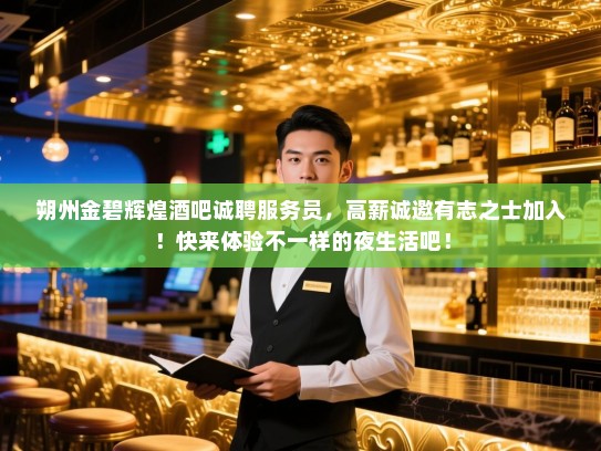 朔州金碧辉煌酒吧诚聘服务员,高薪诚邀有志之士加入!快来体验不一样的夜生活吧! 朔州金碧辉煌酒吧诚聘服务员,高薪诚邀有志之士加入!快来体验不一样的夜生活吧!