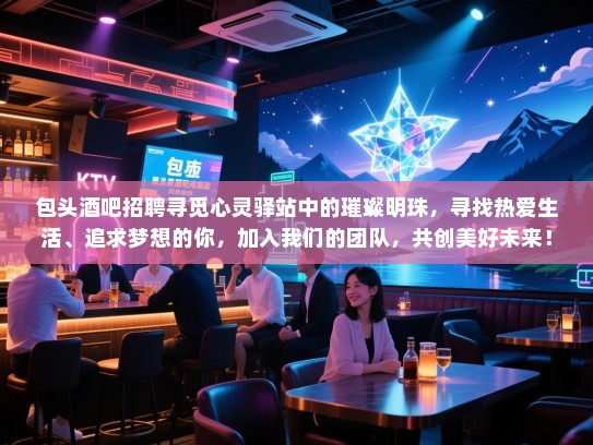 包头酒吧招聘寻觅心灵驿站中的璀璨明珠,寻找热爱生活、追求梦想的你,加入我们的团队,共创美好未来! 包头酒吧招聘寻觅心灵驿站中的璀璨明珠,寻找热爱生活、追求梦想的你,加入我们的团队,共创美好未来!